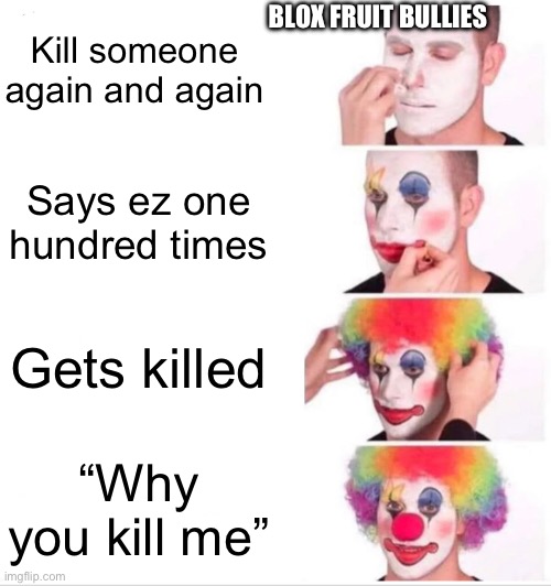 Every time | Kill someone again and again; BLOX FRUIT BULLIES; Says ez one hundred times; Gets killed; “Why you kill me” | image tagged in memes,clown applying makeup | made w/ Imgflip meme maker
