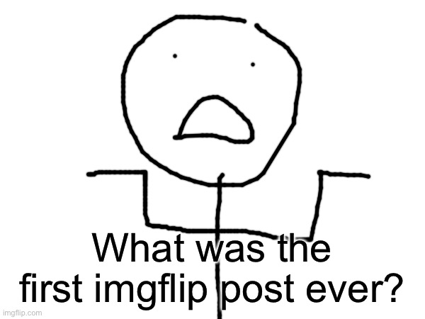What? | What was the first imgflip post ever? | image tagged in imgflip | made w/ Imgflip meme maker