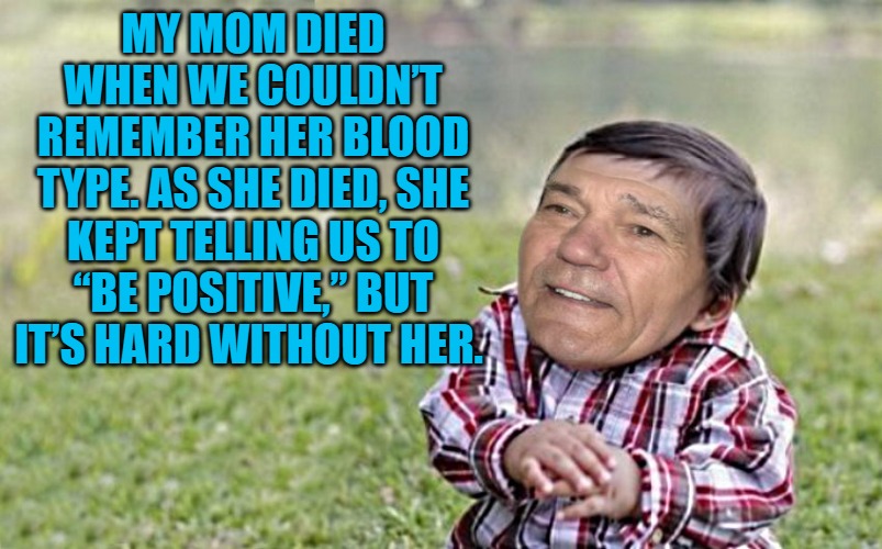 good morning! | MY MOM DIED WHEN WE COULDN’T REMEMBER HER BLOOD TYPE. AS SHE DIED, SHE KEPT TELLING US TO “BE POSITIVE,” BUT IT’S HARD WITHOUT HER. | image tagged in evil-kewlew-toddler,jokes | made w/ Imgflip meme maker