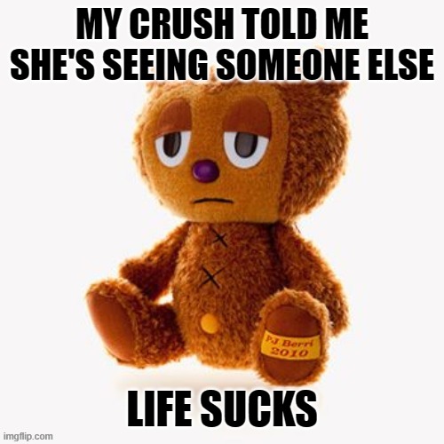 Pj plush | MY CRUSH TOLD ME SHE'S SEEING SOMEONE ELSE; LIFE SUCKS | image tagged in pj plush | made w/ Imgflip meme maker
