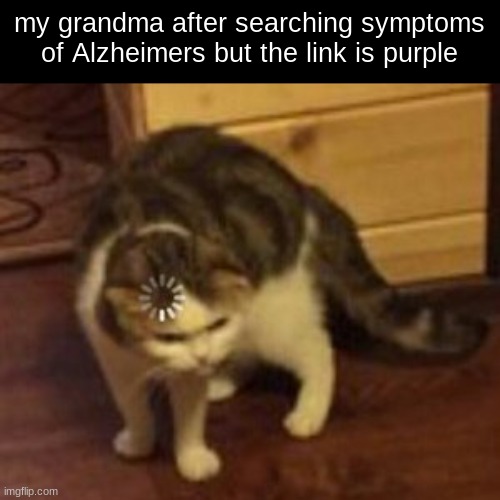 stuff like this is sad :( | my grandma after searching symptoms of Alzheimers but the link is purple | image tagged in loading cat | made w/ Imgflip meme maker
