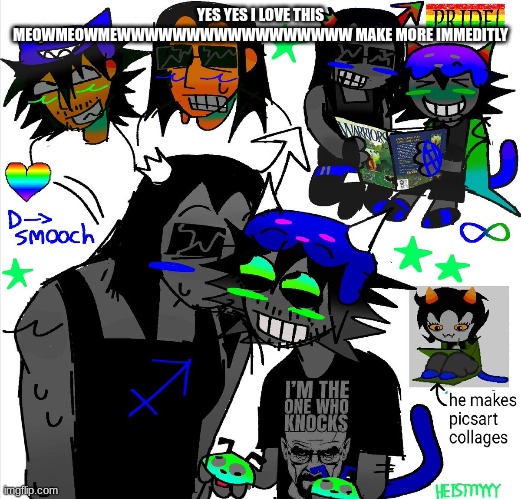 MY FAV THING YUS | YES YES I LOVE THIS MEOWMEOWMEWWWWWWWWWWWWWWWWW MAKE MORE IMMEDITLY | image tagged in homestuck | made w/ Imgflip meme maker