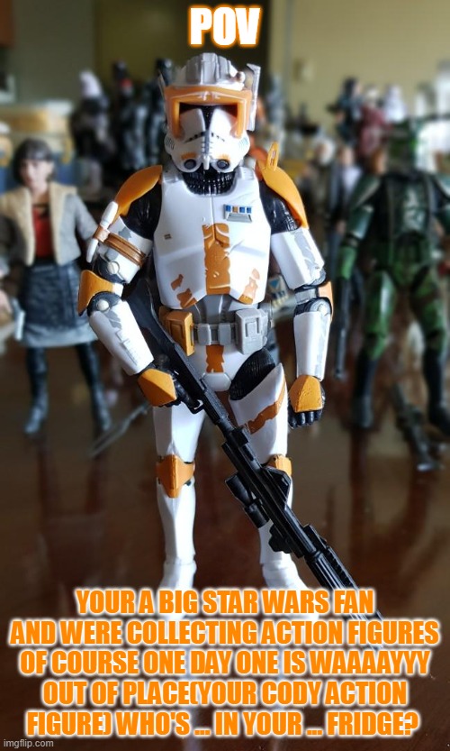 yo i is back | POV; YOUR A BIG STAR WARS FAN AND WERE COLLECTING ACTION FIGURES OF COURSE ONE DAY ONE IS WAAAAYYY OUT OF PLACE(YOUR CODY ACTION FIGURE) WHO'S ... IN YOUR ... FRIDGE? | image tagged in cody figure | made w/ Imgflip meme maker