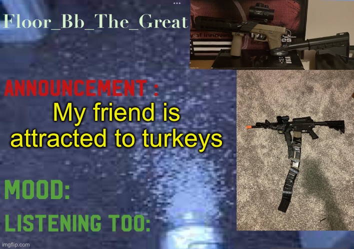 /j | My friend is attracted to turkeys | image tagged in floor_bb_the_great s announcement template | made w/ Imgflip meme maker