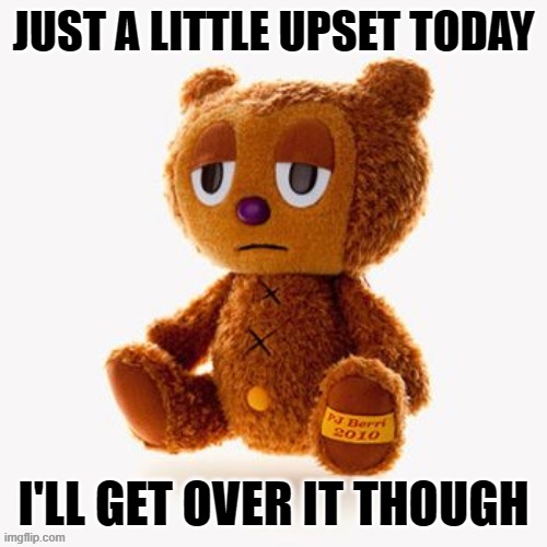 Pj plush | JUST A LITTLE UPSET TODAY; I'LL GET OVER IT THOUGH | image tagged in pj plush | made w/ Imgflip meme maker