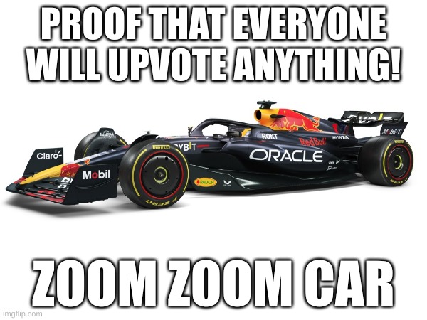 PROOF THAT EVERYONE WILL UPVOTE EVERYTHING | PROOF THAT EVERYONE WILL UPVOTE ANYTHING! ZOOM ZOOM CAR | image tagged in random | made w/ Imgflip meme maker