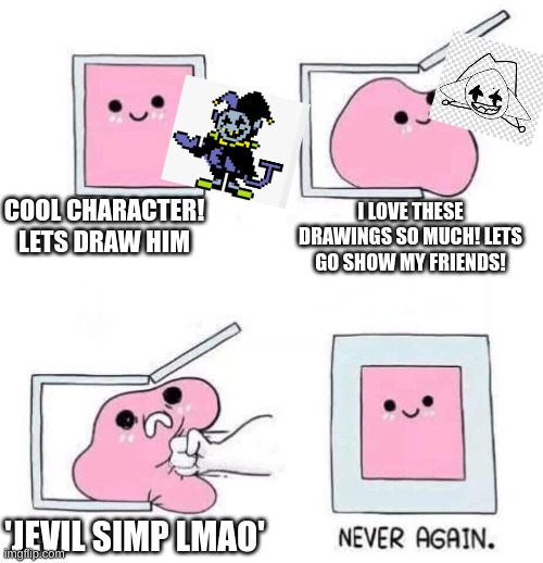 Never. Again. | COOL CHARACTER! LETS DRAW HIM; I LOVE THESE DRAWINGS SO MUCH! LETS GO SHOW MY FRIENDS! 'JEVIL SIMP LMAO' | image tagged in never again | made w/ Imgflip meme maker