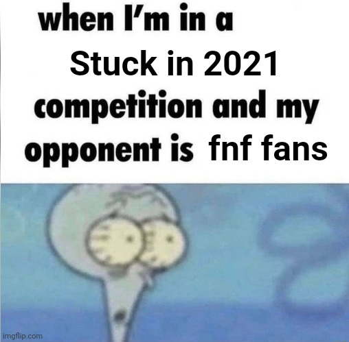 Aight bye chat. I have a geography exam tommorow | Stuck in 2021; fnf fans | image tagged in whe i'm in a competition and my opponent is | made w/ Imgflip meme maker