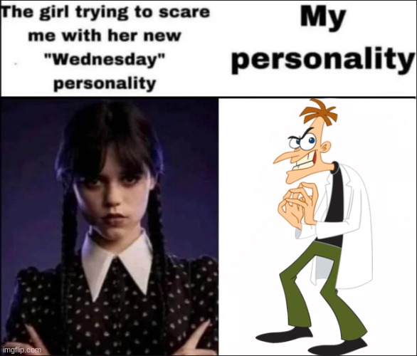 I honestly like Phineas and Ferb over Wednesday | image tagged in the girl trying to scare me with her new wednesday personality,doofenshmirtz | made w/ Imgflip meme maker