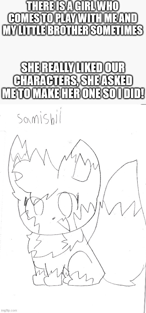 introducing... samishii!!! | THERE IS A GIRL WHO COMES TO PLAY WITH ME AND MY LITTLE BROTHER SOMETIMES; SHE REALLY LIKED OUR CHARACTERS, SHE ASKED ME TO MAKE HER ONE SO I DID! | made w/ Imgflip meme maker