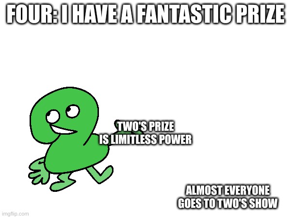 ah yes | FOUR: I HAVE A FANTASTIC PRIZE; TWO'S PRIZE IS LIMITLESS POWER; ALMOST EVERYONE GOES TO TWO'S SHOW | image tagged in tpot,bfdi,bfb | made w/ Imgflip meme maker