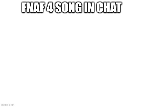 Blank White Template | FNAF 4 SONG IN CHAT | image tagged in blank white template | made w/ Imgflip meme maker