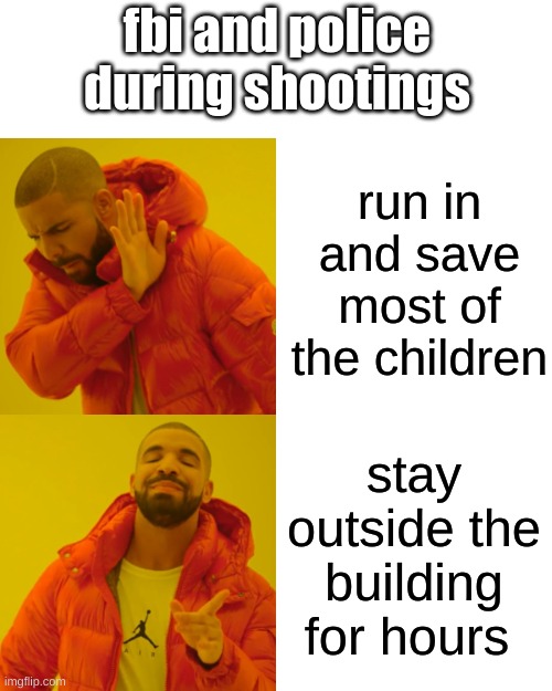 Police | fbi and police during shootings; run in and save most of the children; stay outside the building for hours | image tagged in memes,drake hotline bling | made w/ Imgflip meme maker