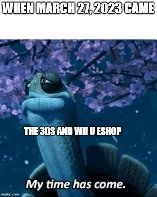 My Time Has Come | WHEN MARCH 27, 2023 CAME; THE 3DS AND WII U ESHOP | image tagged in my time has come | made w/ Imgflip meme maker