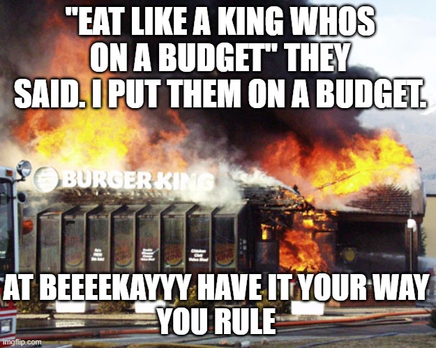 I rule indeed. | "EAT LIKE A KING WHOS ON A BUDGET" THEY SAID. I PUT THEM ON A BUDGET. AT BEEEEKAYYY HAVE IT YOUR WAY
YOU RULE | image tagged in burger king on fire | made w/ Imgflip meme maker