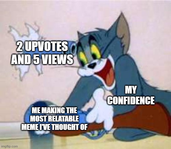 There goes my confidence T-T | 2 UPVOTES AND 5 VIEWS; MY CONFIDENCE; ME MAKING THE MOST RELATABLE MEME I'VE THOUGHT OF | image tagged in tom the cat shooting himself | made w/ Imgflip meme maker