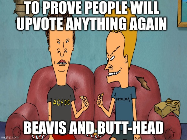 beavis and butt-head | TO PROVE PEOPLE WILL UPVOTE ANYTHING AGAIN; BEAVIS AND BUTT-HEAD | image tagged in beavis and butt-head | made w/ Imgflip meme maker