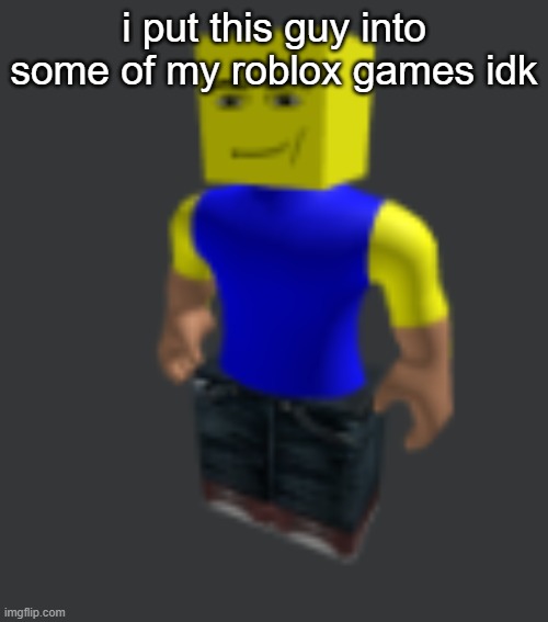 i put this guy into some of my roblox games idk | made w/ Imgflip meme maker