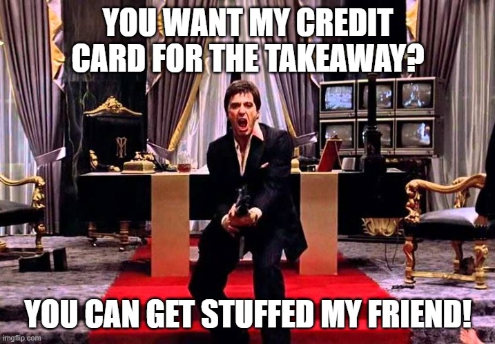 Say Hello to my little Friend | YOU WANT MY CREDIT CARD FOR THE TAKEAWAY? YOU CAN GET STUFFED MY FRIEND! | image tagged in say hello to my little friend | made w/ Imgflip meme maker