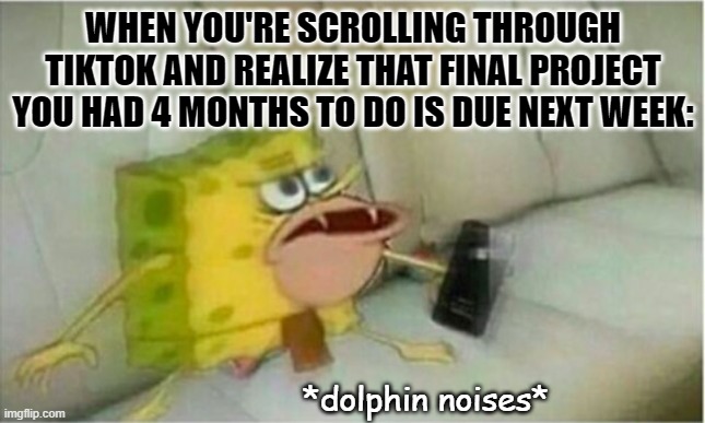 Time To Start That Final Project | WHEN YOU'RE SCROLLING THROUGH TIKTOK AND REALIZE THAT FINAL PROJECT YOU HAD 4 MONTHS TO DO IS DUE NEXT WEEK:; *dolphin noises* | image tagged in spongegar phone,college,procrastination | made w/ Imgflip meme maker