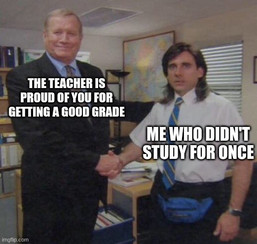 the office congratulations | THE TEACHER IS PROUD OF YOU FOR GETTING A GOOD GRADE ME WHO DIDN'T STUDY FOR ONCE | image tagged in the office congratulations | made w/ Imgflip meme maker