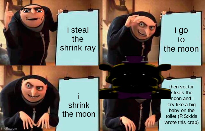 why you should always have a distraction for your kids | i steal the shrink ray; i go to the moon; then vector steals the moon and i cry like a big baby on the toilet (P.S:kids wrote this crap); i shrink the moon | image tagged in memes,gru's plan | made w/ Imgflip meme maker