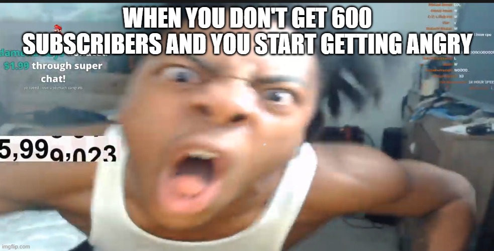 speed jumpscare | WHEN YOU DON'T GET 600 SUBSCRIBERS AND YOU START GETTING ANGRY | image tagged in speed jumpscare | made w/ Imgflip meme maker