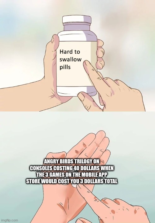 Hard To Swallow Pills | ANGRY BIRDS TRILOGY ON CONSOLES COSTING 40 DOLLARS WHEN THE 3 GAMES ON THE MOBILE APP STORE WOULD COST YOU 3 DOLLARS TOTAL | image tagged in memes,hard to swallow pills,angry birds,mobile,consoles,gaming | made w/ Imgflip meme maker