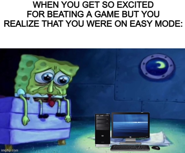 WHEN YOU GET SO EXCITED FOR BEATING A GAME BUT YOU REALIZE THAT YOU WERE ON EASY MODE: | image tagged in blank white template,sad spongebob | made w/ Imgflip meme maker
