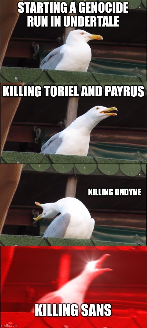 Im fighting sans at this very moment | STARTING A GENOCIDE RUN IN UNDERTALE; KILLING TORIEL AND PAYRUS; KILLING UNDYNE; KILLING SANS | image tagged in memes,inhaling seagull | made w/ Imgflip meme maker