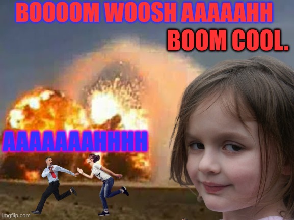 Boom (Just normal boom) | BOOOOM WOOSH AAAAAHH; BOOM COOL. AAAAAAAHHHH | image tagged in boom,disaster girl,dynamite,nuclear explosion,bomb | made w/ Imgflip meme maker