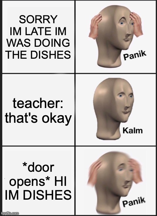 Panik Kalm Panik Meme | SORRY IM LATE IM WAS DOING THE DISHES; teacher: that's okay; *door opens* HI IM DISHES | image tagged in memes,panik kalm panik | made w/ Imgflip meme maker