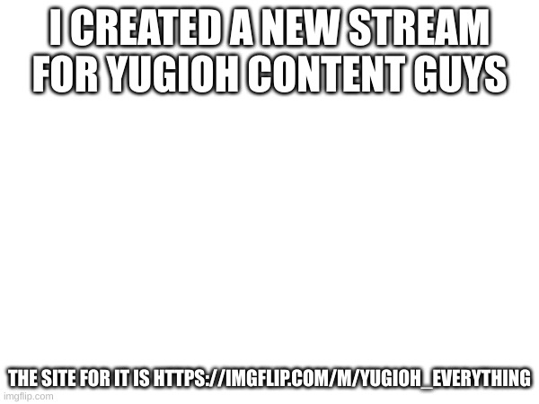 I made a new stream guys called https://imgflip.com/m/yugioh_everything | I CREATED A NEW STREAM FOR YUGIOH CONTENT GUYS; THE SITE FOR IT IS HTTPS://IMGFLIP.COM/M/YUGIOH_EVERYTHING | made w/ Imgflip meme maker