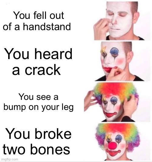 So this happened to me a few days ago (check the comments) | You fell out of a handstand; You heard a crack; You see a bump on your leg; You broke two bones | image tagged in memes,clown applying makeup | made w/ Imgflip meme maker