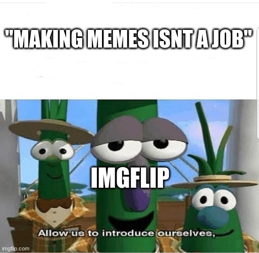 mass producing memes since whenever imgflip was created | "MAKING MEMES ISNT A JOB"; IMGFLIP | image tagged in allow us to introduce ourselves | made w/ Imgflip meme maker