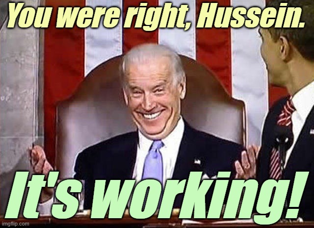 biden when he gets away with it. | You were right, Hussein. It's working! | image tagged in biden when he gets away with it | made w/ Imgflip meme maker