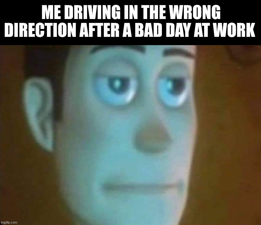 ME DRIVING IN THE WRONG DIRECTION AFTER A BAD DAY AT WORK | made w/ Imgflip meme maker