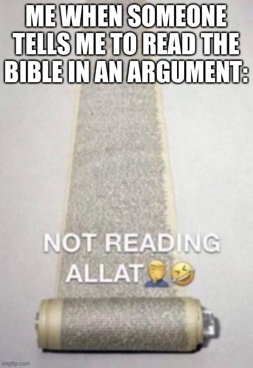 Not reading allat | ME WHEN SOMEONE TELLS ME TO READ THE BIBLE IN AN ARGUMENT: | image tagged in not reading allat | made w/ Imgflip meme maker