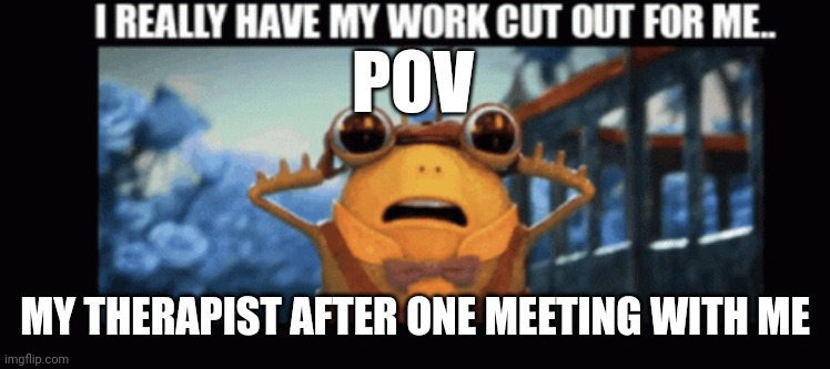 True | POV; MY THERAPIST AFTER ONE MEETING WITH ME | image tagged in funny,help,relatable | made w/ Imgflip meme maker