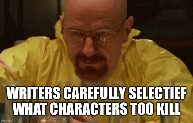 Walter White Cooking | WRITERS CAREFULLY SELECTIEF WHAT CHARACTERS TOO KILL | image tagged in walter white cooking | made w/ Imgflip meme maker