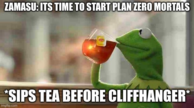 Kermit sipping tea | ZAMASU: ITS TIME TO START PLAN ZERO MORTALS; *SIPS TEA BEFORE CLIFFHANGER* | image tagged in kermit sipping tea | made w/ Imgflip meme maker