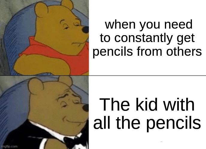 Pencils be like | when you need to constantly get pencils from others; The kid with all the pencils | image tagged in memes,tuxedo winnie the pooh | made w/ Imgflip meme maker