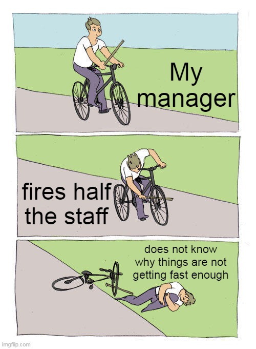 does not know why things are not getting fast enough | My manager; fires half the staff; does not know why things are not getting fast enough | image tagged in memes,bike fall,funny,scumbag boss,work,fired | made w/ Imgflip meme maker