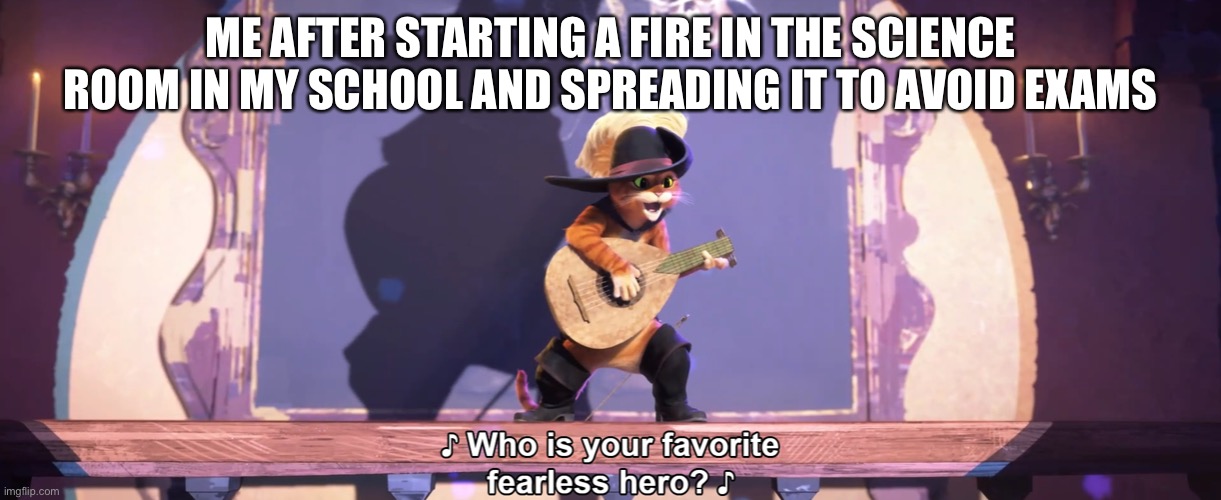 Who is your favorite fearless hero? | ME AFTER STARTING A FIRE IN THE SCIENCE ROOM IN MY SCHOOL AND SPREADING IT TO AVOID EXAMS | image tagged in who is your favorite fearless hero | made w/ Imgflip meme maker