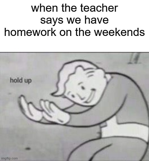 Fallout hold up with space on the top | when the teacher says we have homework on the weekends | image tagged in fallout hold up with space on the top | made w/ Imgflip meme maker