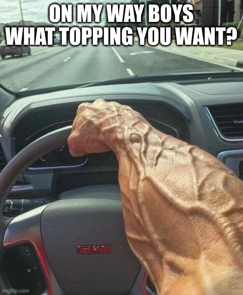 Chad driver | ON MY WAY BOYS WHAT TOPPING YOU WANT? | image tagged in chad driver | made w/ Imgflip meme maker