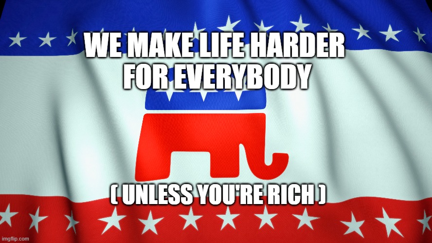 WE MAKE LIFE HARDER 
FOR EVERYBODY; ( UNLESS YOU'RE RICH ) | image tagged in republicans,suffering | made w/ Imgflip meme maker