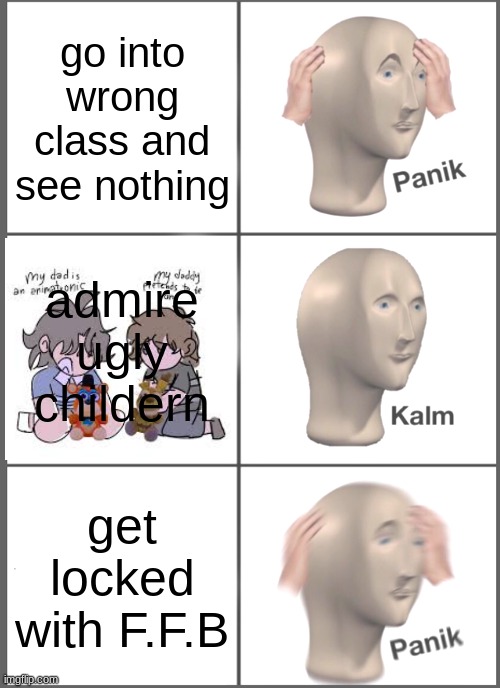 Panik Kalm Panik Meme | go into wrong class and see nothing; admire ugly childern; get locked with F.F.B | image tagged in memes,panik kalm panik | made w/ Imgflip meme maker