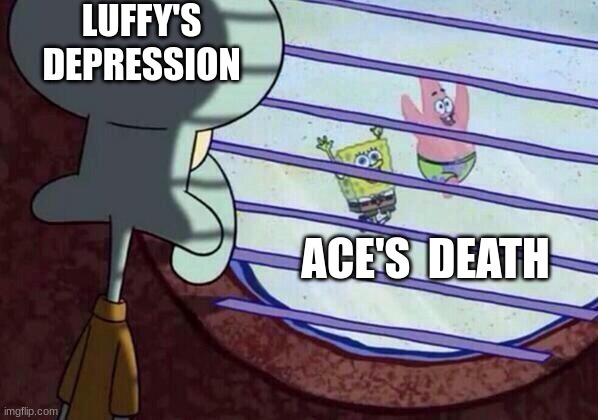 Squidward window | LUFFY'S DEPRESSION; ACE'S  DEATH | image tagged in squidward window | made w/ Imgflip meme maker