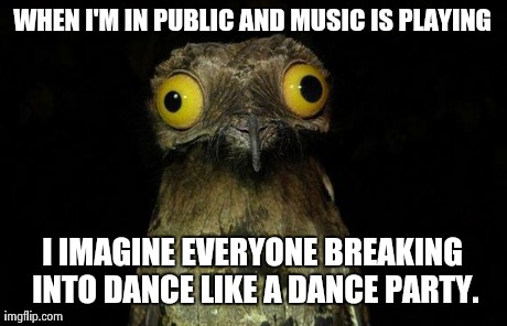 Weird Stuff I Do Potoo | WHEN I'M IN PUBLIC AND MUSIC IS PLAYING I IMAGINE EVERYONE BREAKING INTO DANCE LIKE A DANCE PARTY. | image tagged in memes,weird stuff i do potoo | made w/ Imgflip meme maker